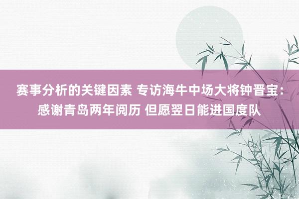 赛事分析的关键因素 专访海牛中场大将钟晋宝：感谢青岛两年阅历 但愿翌日能进国度队