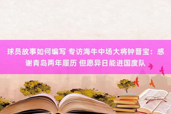 球员故事如何编写 专访海牛中场大将钟晋宝：感谢青岛两年履历 但愿异日能进国度队