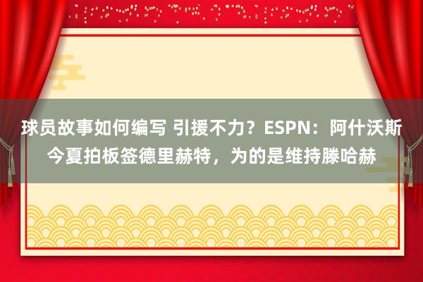 球员故事如何编写 引援不力？ESPN：阿什沃斯今夏拍板签德里赫特，为的是维持滕哈赫