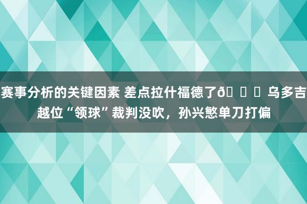 赛事分析的关键因素 差点拉什福德了😅乌多吉越位“领球”裁判没吹，孙兴慜单刀打偏