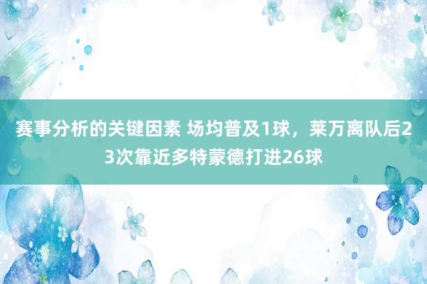 赛事分析的关键因素 场均普及1球，莱万离队后23次靠近多特蒙德打进26球