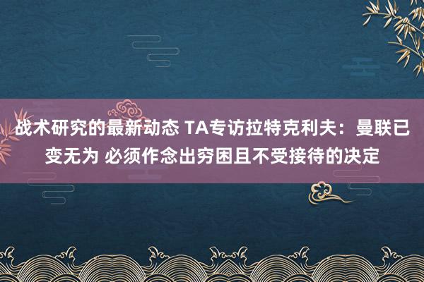 战术研究的最新动态 TA专访拉特克利夫：曼联已变无为 必须作