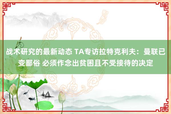 战术研究的最新动态 TA专访拉特克利夫：曼联已变鄙俗 必须作