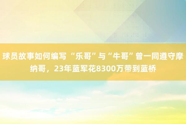 球员故事如何编写 “乐哥”与“牛哥”曾一同遵守摩纳哥，23年