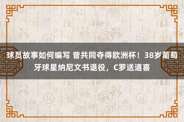 球员故事如何编写 曾共同夺得欧洲杯！38岁葡萄牙球星纳尼文书