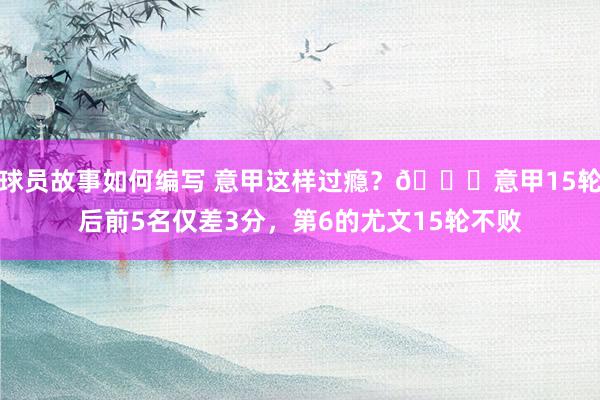 球员故事如何编写 意甲这样过瘾？😏意甲15轮后前5名仅差3分