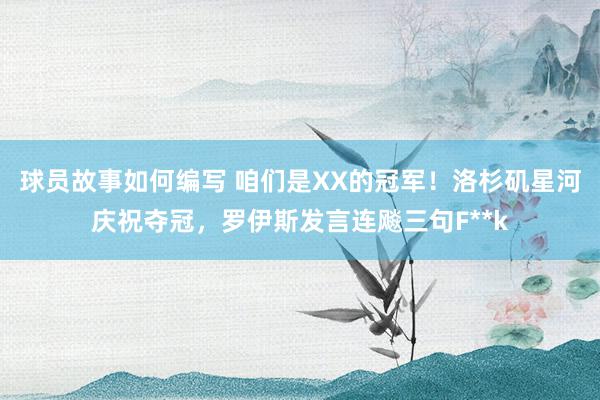 球员故事如何编写 咱们是XX的冠军！洛杉矶星河庆祝夺冠，罗伊