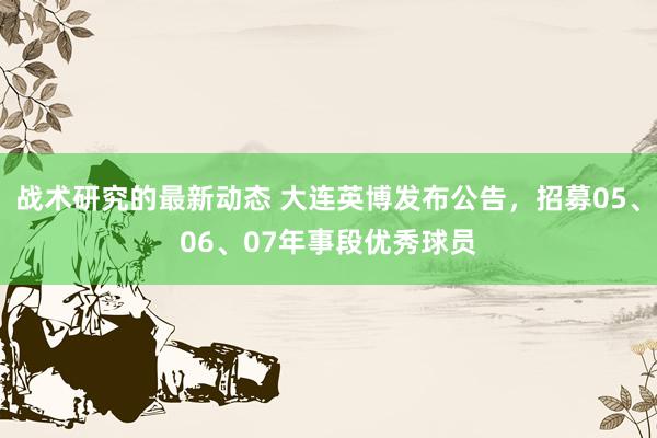 战术研究的最新动态 大连英博发布公告，招募05、06、07年事段优秀球员