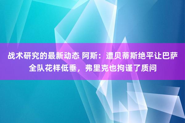 战术研究的最新动态 阿斯：遭贝蒂斯绝平让巴萨全队花样低垂，弗