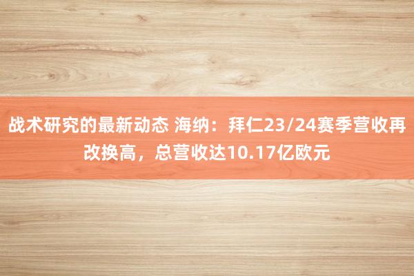 战术研究的最新动态 海纳：拜仁23/24赛季营收再改换高，总