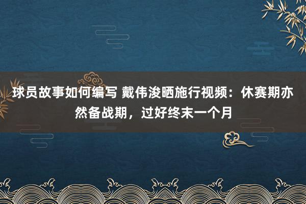 球员故事如何编写 戴伟浚晒施行视频：休赛期亦然备战期，过好终