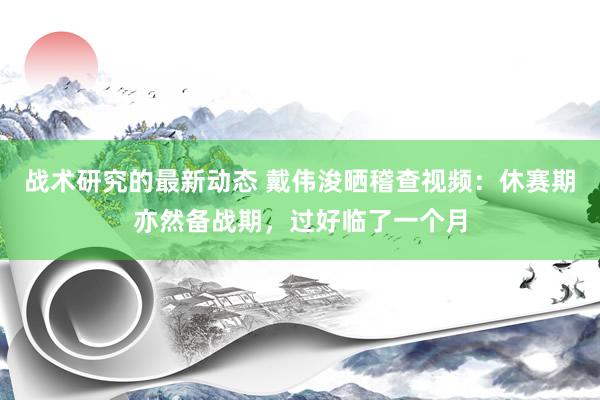 战术研究的最新动态 戴伟浚晒稽查视频：休赛期亦然备战期，过好