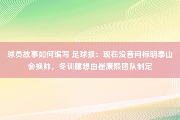 球员故事如何编写 足球报：现在没音问标明泰山会换帅，冬训臆想由崔康熙团队制定