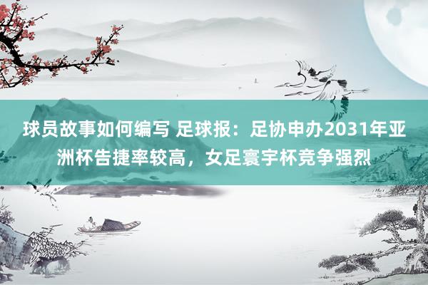 球员故事如何编写 足球报：足协申办2031年亚洲杯告捷率较高，女足寰宇杯竞争强烈