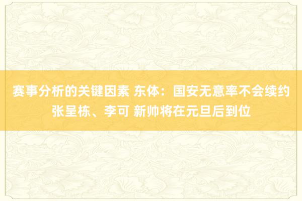 赛事分析的关键因素 东体：国安无意率不会续约张呈栋、李可 新