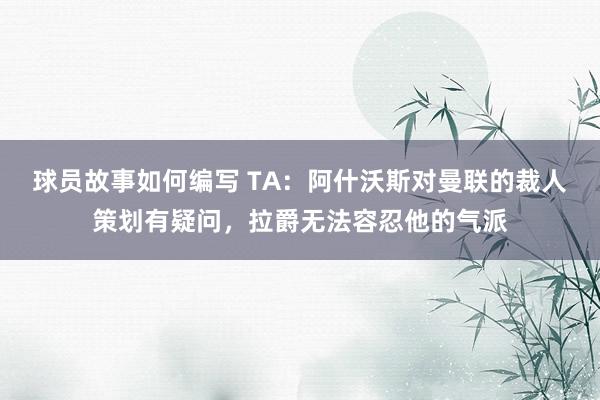 球员故事如何编写 TA：阿什沃斯对曼联的裁人策划有疑问，拉爵无法容忍他的气派