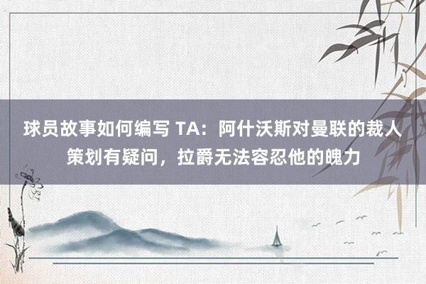 球员故事如何编写 TA：阿什沃斯对曼联的裁人策划有疑问，拉爵无法容忍他的魄力