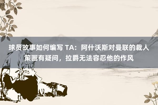 球员故事如何编写 TA：阿什沃斯对曼联的裁人策画有疑问，拉爵无法容忍他的作风