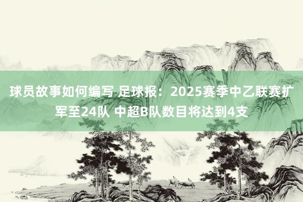 球员故事如何编写 足球报：2025赛季中乙联赛扩军至24队 中超B队数目将达到4支