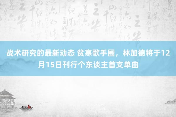 战术研究的最新动态 贫寒歌手圈，林加德将于12月15日刊行个