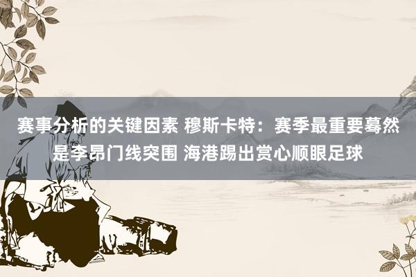 赛事分析的关键因素 穆斯卡特：赛季最重要蓦然是李昂门线突围 海港踢出赏心顺眼足球