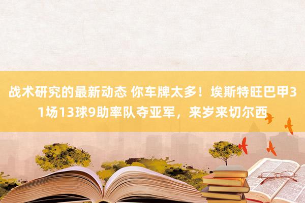 战术研究的最新动态 你车牌太多！埃斯特旺巴甲31场13球9助率队夺亚军，来岁来切尔西