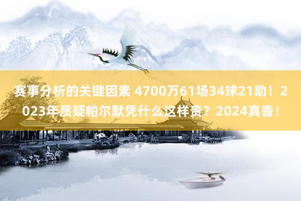 赛事分析的关键因素 4700万61场34球21助！2023年质疑帕尔默凭什么这样贵？2024真香！