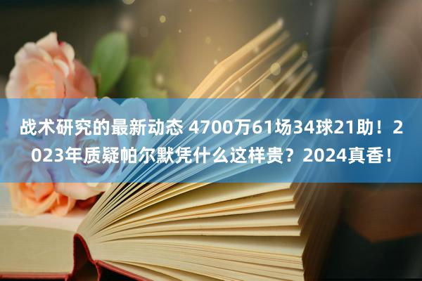 战术研究的最新动态 4700万61场34球21助！2023年质疑帕尔默凭什么这样贵？2024真香！