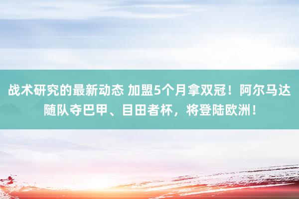 战术研究的最新动态 加盟5个月拿双冠！阿尔马达随队夺巴甲、目田者杯，将登陆欧洲！