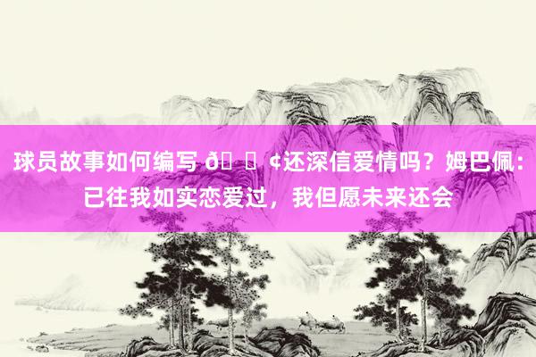 球员故事如何编写 🐢还深信爱情吗？姆巴佩：已往我如实恋爱过，我但愿未来还会