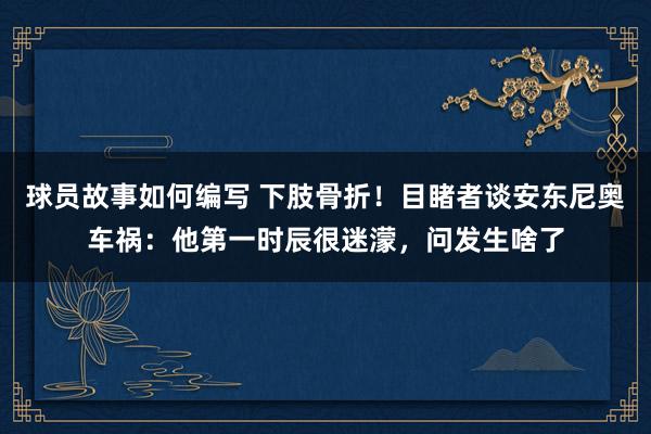 球员故事如何编写 下肢骨折！目睹者谈安东尼奥车祸：他第一时辰很迷濛，问发生啥了