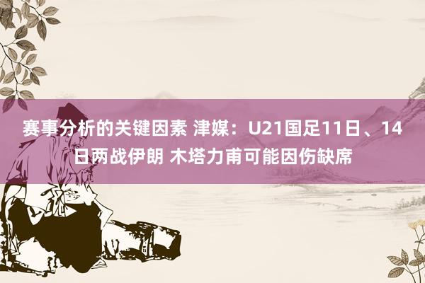 赛事分析的关键因素 津媒：U21国足11日、14日两战伊朗 