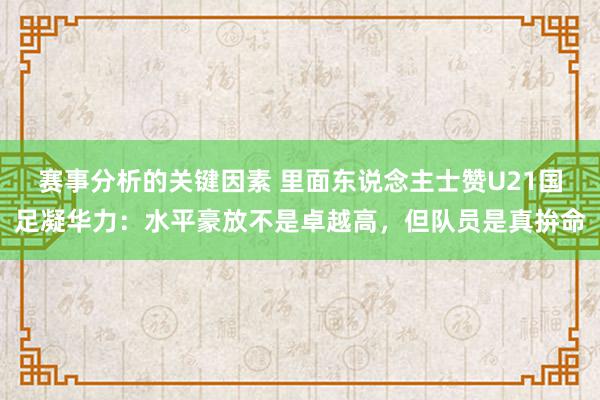 赛事分析的关键因素 里面东说念主士赞U21国足凝华力：水平豪放不是卓越高，但队员是真拚命