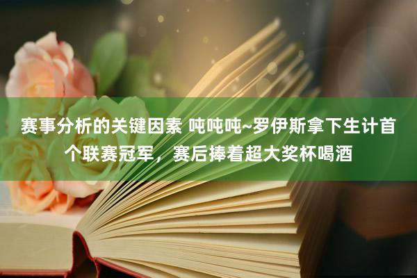 赛事分析的关键因素 吨吨吨~罗伊斯拿下生计首个联赛冠军，赛后