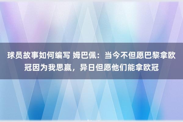 球员故事如何编写 姆巴佩：当今不但愿巴黎拿欧冠因为我思赢，异日但愿他们能拿欧冠