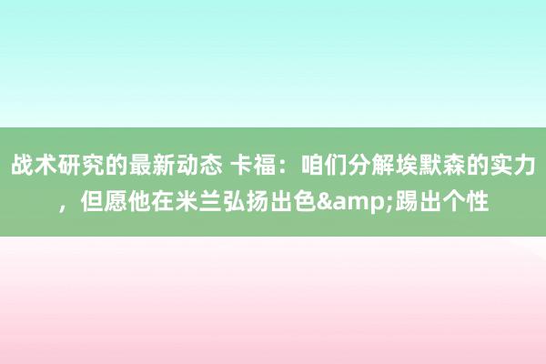 战术研究的最新动态 卡福：咱们分解埃默森的实力，但愿他在米兰弘扬出色&踢出个性