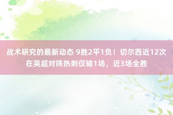 战术研究的最新动态 9胜2平1负！切尔西近12次在英超对阵热刺仅输1场，近3场全胜