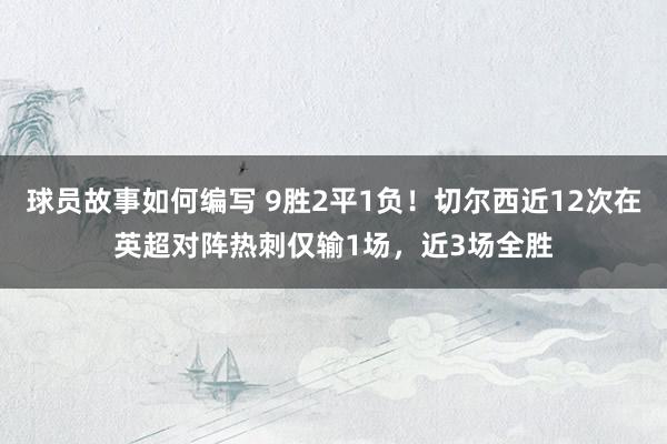 球员故事如何编写 9胜2平1负！切尔西近12次在英超对阵热刺仅输1场，近3场全胜