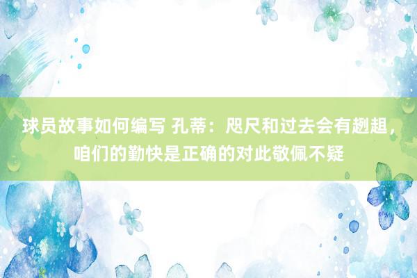 球员故事如何编写 孔蒂：咫尺和过去会有趔趄，咱们的勤快是正确的对此敬佩不疑