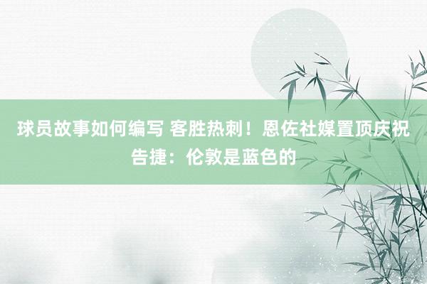 球员故事如何编写 客胜热刺！恩佐社媒置顶庆祝告捷：伦敦是蓝色的