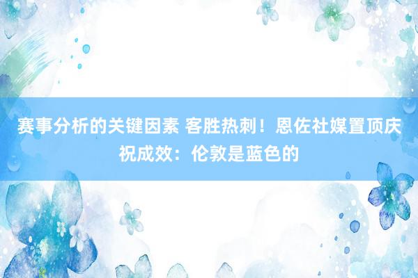 赛事分析的关键因素 客胜热刺！恩佐社媒置顶庆祝成效：伦敦是蓝色的