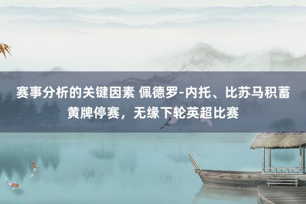 赛事分析的关键因素 佩德罗-内托、比苏马积蓄黄牌停赛，无缘下轮英超比赛