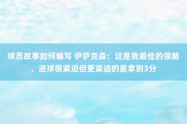 球员故事如何编写 伊萨克森：这是我最佳的领略，进球很紧迫但更紧迫的是拿到3分