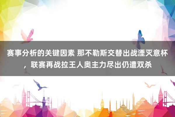 赛事分析的关键因素 那不勒斯交替出战湮灭意杯，联赛再战拉王人奥主力尽出仍遭双杀