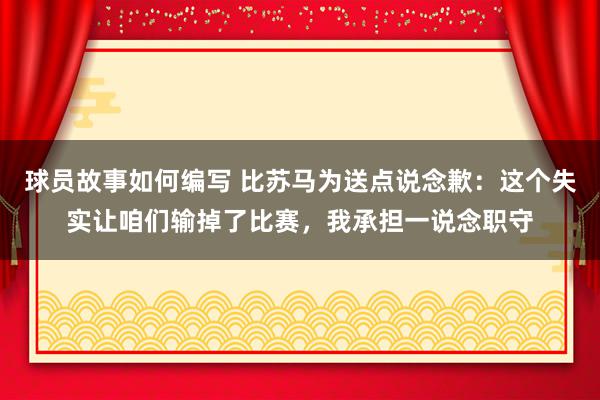 球员故事如何编写 比苏马为送点说念歉：这个失实让咱们输掉了比赛，我承担一说念职守