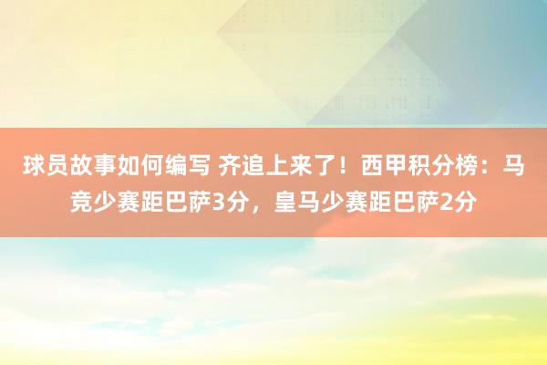 球员故事如何编写 齐追上来了！西甲积分榜：马竞少赛距巴萨3分