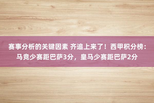 赛事分析的关键因素 齐追上来了！西甲积分榜：马竞少赛距巴萨3