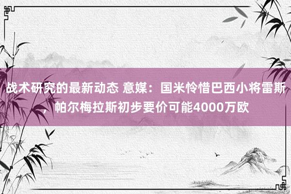 战术研究的最新动态 意媒：国米怜惜巴西小将雷斯，帕尔梅拉斯初