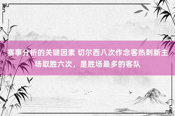 赛事分析的关键因素 切尔西八次作念客热刺新主场取胜六次，是胜