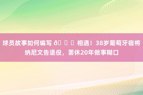 球员故事如何编写 👋相遇！38岁葡萄牙宿将纳尼文告退役，罢休